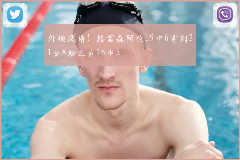 外线没谱！格雷森阿伦19中6拿到21分8助三分16中5