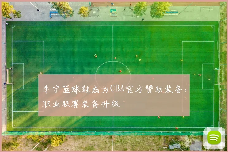 李宁篮球鞋成为CBA官方赞助装备，职业联赛装备升级