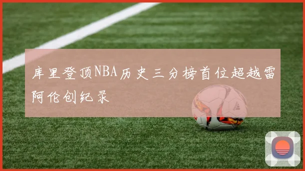 库里登顶NBA历史三分榜首位超越雷阿伦创纪录