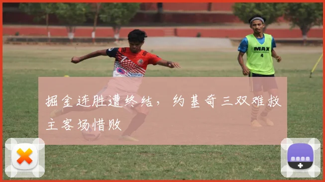 掘金连胜遭终结，约基奇三双难救主客场惜败