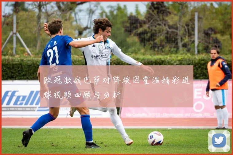 欧冠激战巴萨对阵埃因霍温精彩进球视频回顾与分析