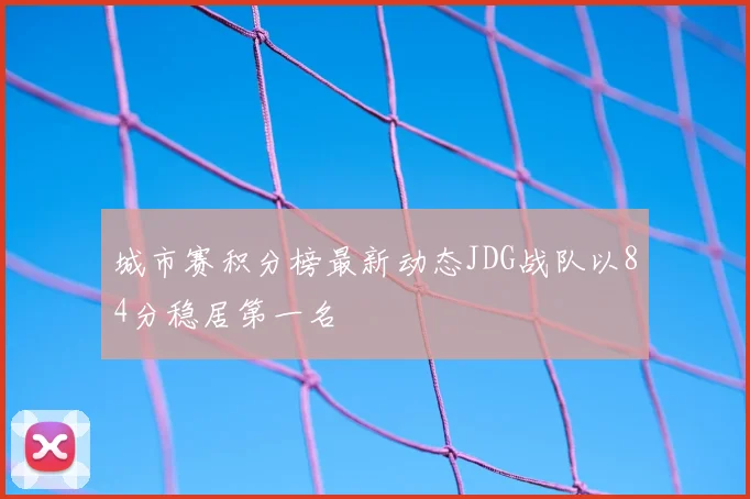 城市赛积分榜最新动态JDG战队以84分稳居第一名